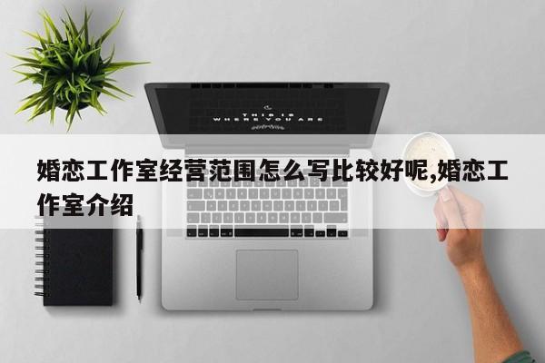 婚恋工作室经营范围怎么写比较好呢,婚恋工作室介绍