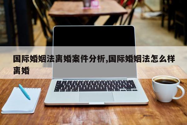 国际婚姻法离婚案件分析,国际婚姻法怎么样离婚